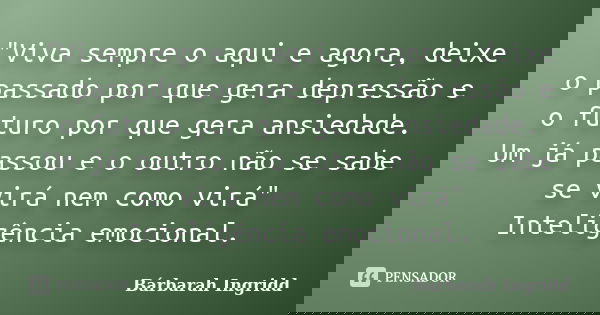"Viva sempre o aqui e agora, deixe o passado por que gera depressão e o futuro por que gera ansiedade. Um já passou e o outro não se sabe se virá nem como ... Frase de Bárbarah Ingridd.