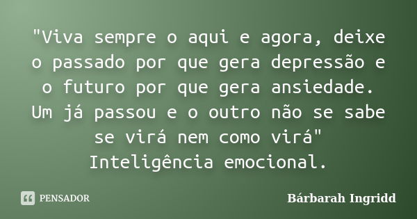 "Viva sempre o aqui e agora, deixe o passado por que gera depressão e o futuro por que gera ansiedade. Um já passou e o outro não se sabe se virá nem como ... Frase de Bárbarah Ingridd.