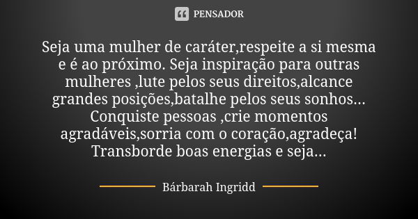 Seja uma mulher de caráter,respeite a si mesma e é ao próximo. Seja inspiração para outras mulheres ,lute pelos seus direitos,alcance grandes posições,batalhe p... Frase de Bárbarah Ingridd.