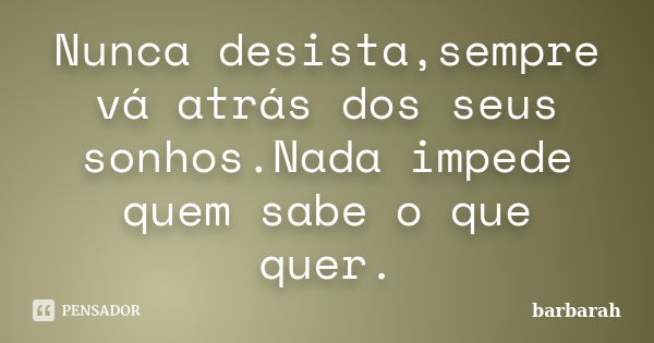 Nunca desista,sempre vá atrás dos seus sonhos.Nada impede quem sabe o que quer.... Frase de barbarah.