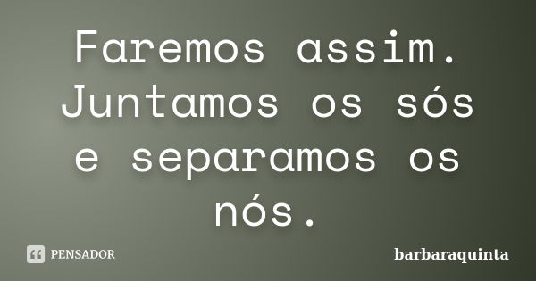 Faremos assim. Juntamos os sós e separamos os nós.... Frase de barbaraquinta.