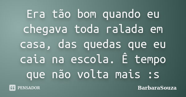 Era tão bom quando eu chegava toda ralada em casa, das quedas que eu caia na escola. Ê tempo que não volta mais :s... Frase de BárbaraSouza.