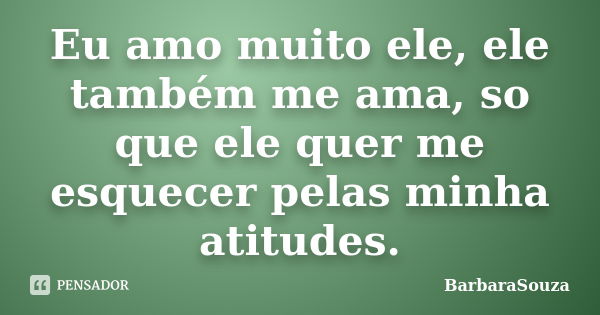 Eu amo muito ele, ele também me ama, so que ele quer me esquecer pelas minha atitudes.... Frase de BarbaraSouza.