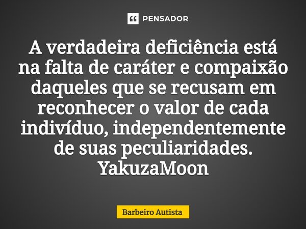 ⁠A verdadeira deficiência está na falta de caráter e compaixão daqueles que se recusam em reconhecer o valor de cada indivíduo, independentemente de suas peculi... Frase de Barbeiro Autista.