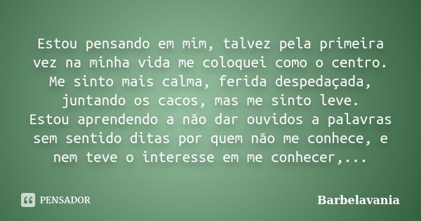 Estou pensando em mim, talvez pela primeira vez na minha vida me coloquei como o centro. Me sinto mais calma, ferida despedaçada, juntando os cacos, mas me sint... Frase de Barbelavania.