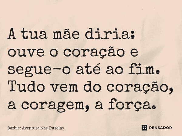 A tua mãe diria: ouve o coração e segue-o até ao fim. Tudo vem do coração, a coragem, a força.... Frase de Barbie: Aventura Nas Estrelas.