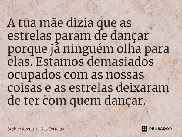 A tua mãe dizia que as estrelas param de dançar porque já ninguém olha para elas. Estamos demasiados ocupados com as nossas coisas e as estrelas deixaram de ter... Frase de Barbie: Aventura Nas Estrelas.