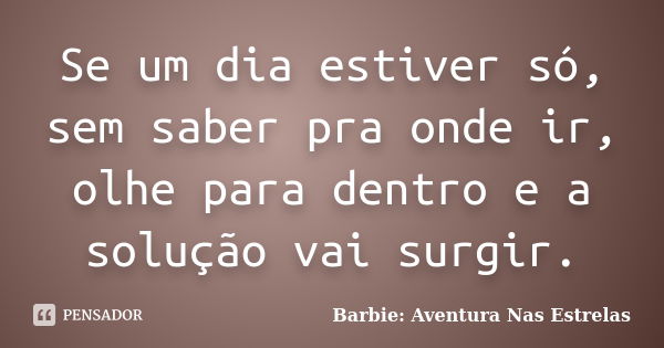 Se um dia estiver só, sem saber pra onde ir, olhe para dentro e a solução vai surgir.... Frase de Barbie: Aventura Nas Estrelas.