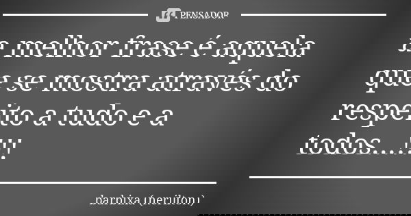 a melhor frase é aquela que se mostra através do respeito a tudo e a todos...!!!... Frase de barbixa (nerilton).