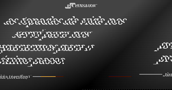 as topadas da vida nos servi para nos prepararmos para o próximo passo.... Frase de barbixa (nerilton).