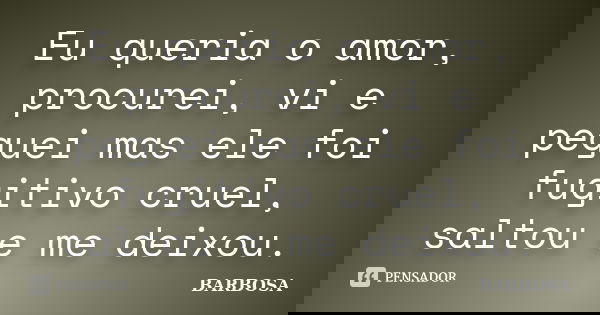Eu queria o amor, procurei, vi e peguei mas ele foi fugitivo cruel, saltou e me deixou.... Frase de Barbosa.