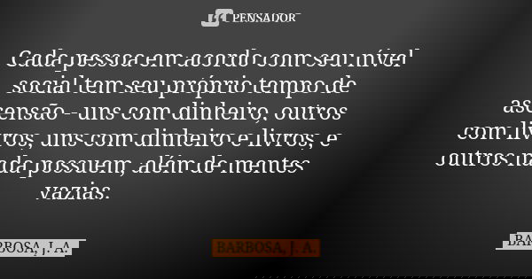 Cada pessoa em acordo com seu nível social tem seu próprio tempo de ascensão - uns com dinheiro, outros com livros, uns com dinheiro e livros, e outros nada pos... Frase de BARBOSA, J. A..