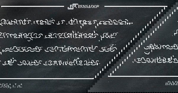 Quanto mais o tempo passa... Permaneço acreditando que algumas pessoas certamente são resultados de suas convivências.... Frase de BARBOSA, J. A..