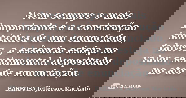 Nem sempre o mais importante é a construção sintática de um enunciado, talvez, a essência esteja no valor sentimental depositado no ato de enunciação.... Frase de BARBOSA, Jefferson Machado.