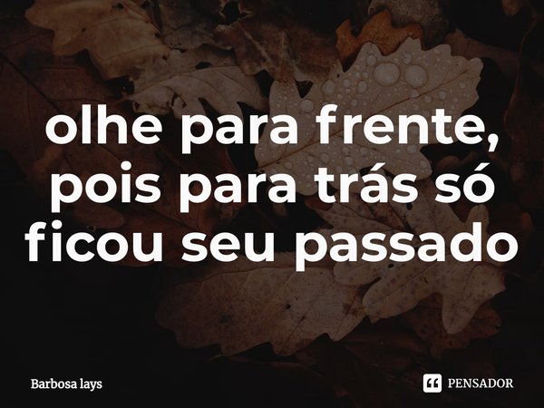 ⁠olhe para frente, pois para trás só ficou seu passado... Frase de Barbosa lays.