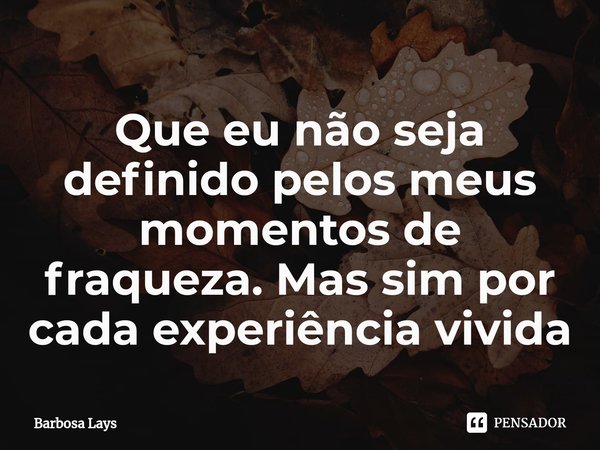 Que eu não seja definido pelos meus momentos de fraqueza. Mas sim por cada experiência vivida⁠... Frase de Barbosa lays.