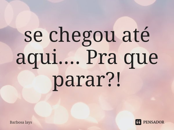 ⁠se chegou até aqui.... Pra que parar?!... Frase de Barbosa lays.
