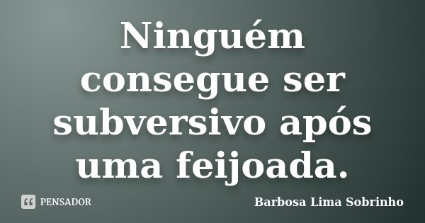 Ninguém consegue ser subversivo após uma feijoada.... Frase de Barbosa Lima Sobrinho.