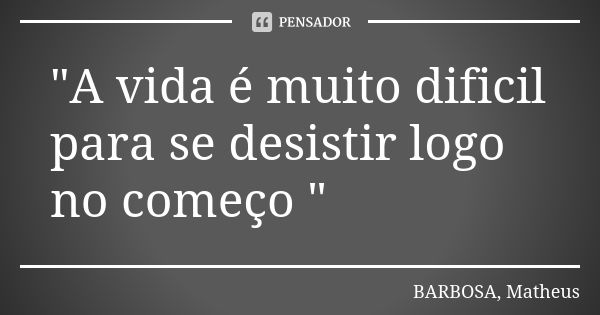 "A vida é muito dificil para se desistir logo no começo "... Frase de BARBOSA, Matheus.