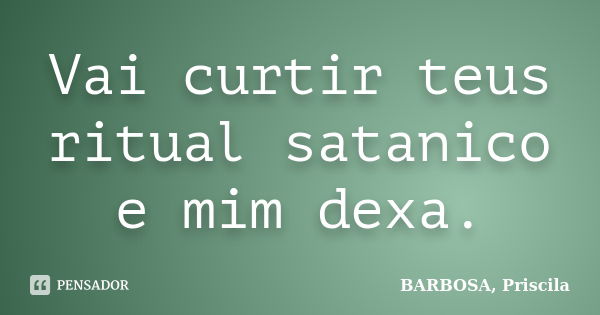 Vai curtir teus ritual satanico e mim dexa.... Frase de BARBOSA, Priscila.