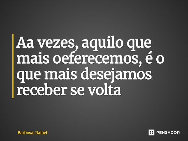 Aa vezes, aquilo que mais oeferecemos, é o que mais desejamos receber se volta⁠... Frase de Barbosa, Rafael.