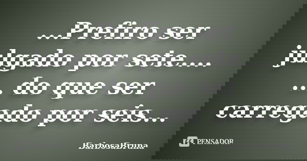 ...Prefiro ser julgado por sete.... ... do que ser carregado por seis...... Frase de BarbosaBruna.