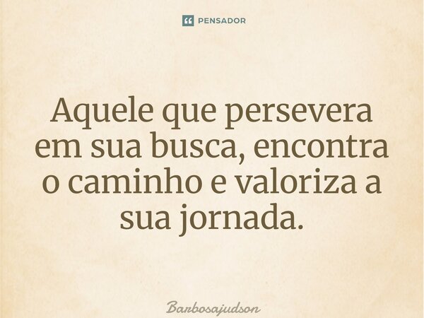 ⁠Aquele que persevera em sua busca, encontra o caminho e valoriza a sua jornada.... Frase de Barbosajudson.