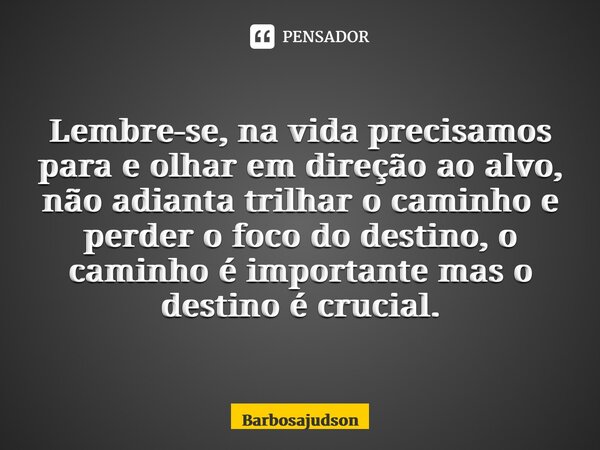 ⁠Lembre-se, na vida precisamos para e olhar em direção ao alvo, não adianta trilhar o caminho e perder o foco do destino, o caminho é importante mas o destino é... Frase de Barbosajudson.