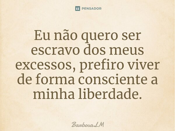 ⁠Eu não quero ser escravo dos meus excessos, prefiro viver de forma consciente a minha liberdade.... Frase de BarbosaLM.
