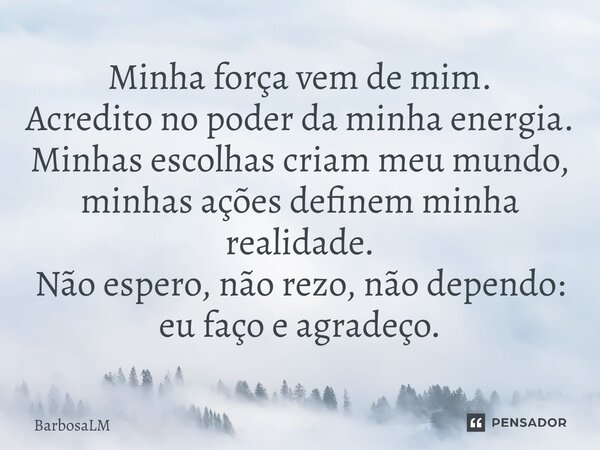 ⁠Minha força vem de mim. Acredito no poder da minha energia. Minhas escolhas criam meu mundo, minhas ações definem minha realidade. Não espero, não rezo, não de... Frase de BarbosaLM.
