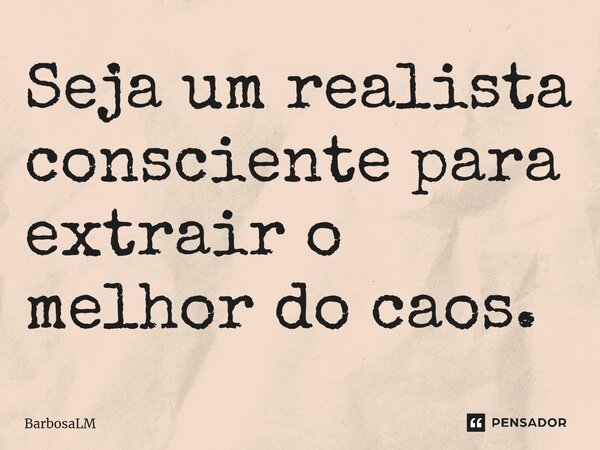 ⁠Seja um realista consciente para extrair o melhor do caos.... Frase de BarbosaLM.