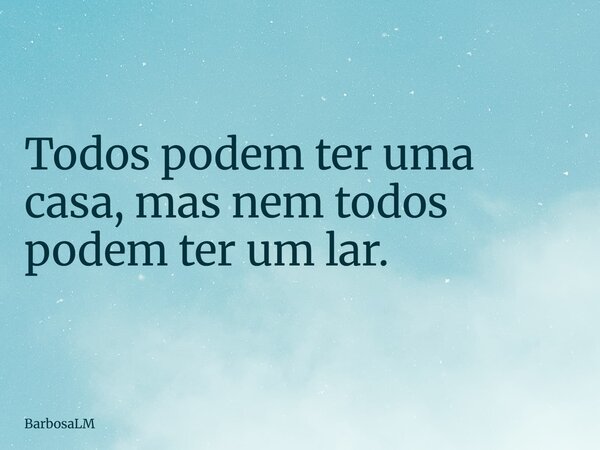 Todos podem ter uma casa, mas nem todos podem ter um lar.... Frase de BarbosaLM.