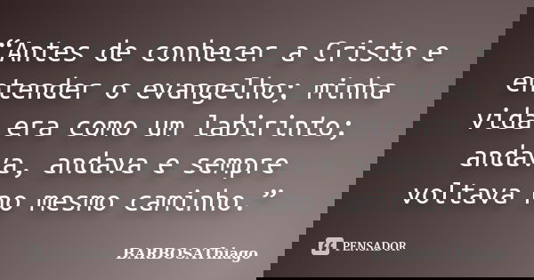 “Antes de conhecer a Cristo e entender o evangelho; minha vida era como um labirinto; andava, andava e sempre voltava no mesmo caminho.”... Frase de BARBOSAThiago.
