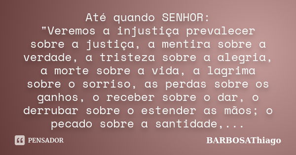 Até quando SENHOR: "Veremos a injustiça prevalecer sobre a justiça, a mentira sobre a verdade, a tristeza sobre a alegria, a morte sobre a vida, a lagrima ... Frase de BARBOSAThiago.