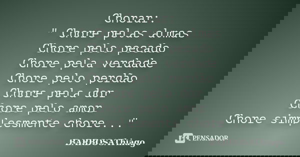Chorar: " Chore pelas almas Chore pelo pecado Chore pela verdade Chore pelo perdão Chore pela dor Chore pelo amor Chore simplesmente chore..."... Frase de BARBOSAThiago.