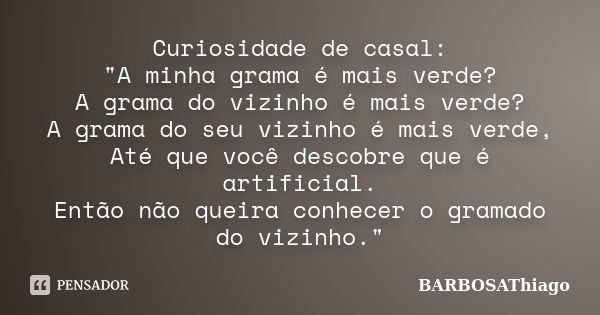 Curiosidade de casal: "A minha grama é mais verde? A grama do vizinho é mais verde? A grama do seu vizinho é mais verde, Até que você descobre que é artifi... Frase de BARBOSAThiago.