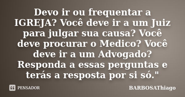 Devo ir ou frequentar a IGREJA? Você deve ir a um Juiz para julgar sua causa? Você deve procurar o Medico? Você deve ir a um Advogado? Responda a essas pergunta... Frase de BARBOSAThiago.