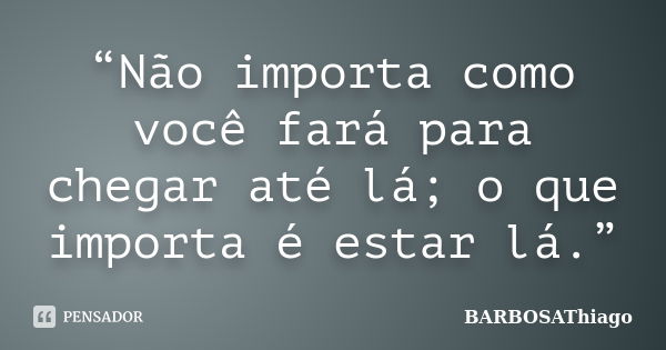 “Não importa como você fará para chegar até lá; o que importa é estar lá.”... Frase de BARBOSAThiago.