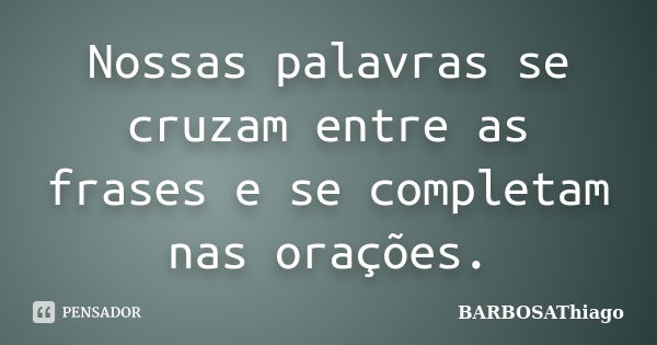 Nossas palavras se cruzam entre as frases e se completam nas orações.... Frase de BARBOSAThiago.