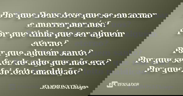 Por que Deus teve que se encarnar e morrer por nós? Por que tinha que ser alguém eterno? Por que alguém santo? Por que se fez de algo que não era? Por que foi f... Frase de BARBOSAThiago.