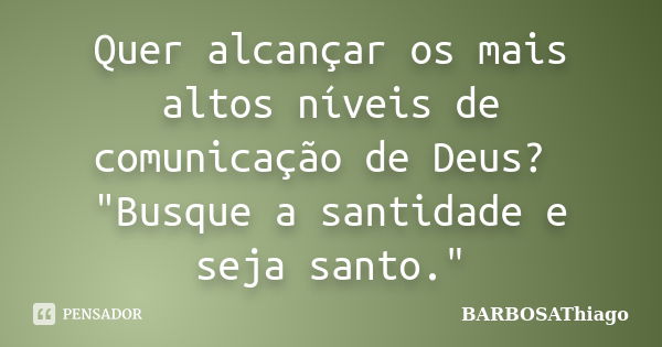 Quer alcançar os mais altos níveis de comunicação de Deus? "Busque a santidade e seja santo."... Frase de BARBOSAThiago.