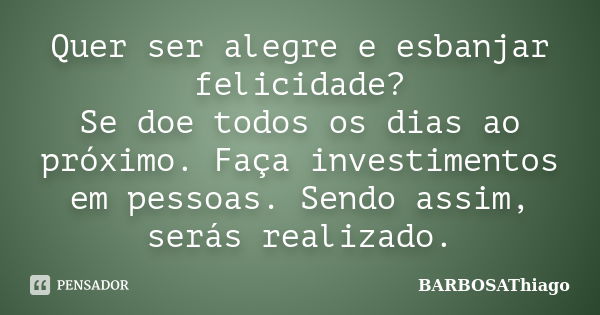 Quer ser alegre e esbanjar felicidade? Se doe todos os dias ao próximo. Faça investimentos em pessoas. Sendo assim, serás realizado.... Frase de BARBOSAThiago.