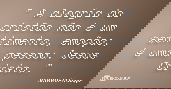 " A alegria do cristão não é um sentimento, emoção; é uma pessoa: Jesus Cristo. "... Frase de BARBOSAThiago.