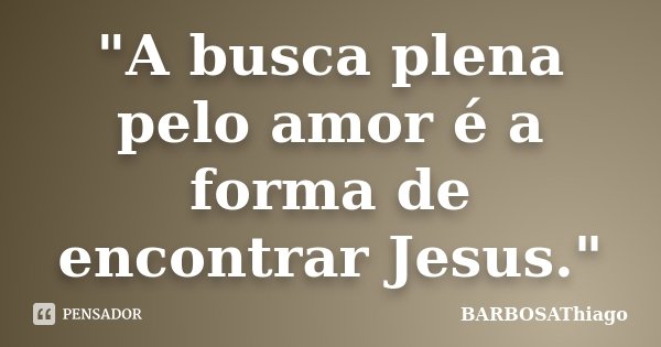 "A busca plena pelo amor é a forma de encontrar Jesus."... Frase de BARBOSAThiago.