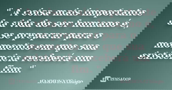 " A coisa mais importante da vida do ser humano é, se preparar para o momento em que sua existência receberá um fim. "... Frase de BARBOSAThiago.