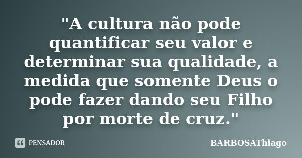 "A cultura não pode quantificar seu valor e determinar sua qualidade, a medida que somente Deus o pode fazer dando seu Filho por morte de cruz."... Frase de BARBOSAThiago.