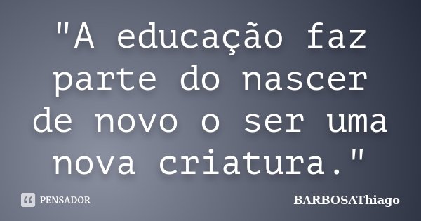 "A educação faz parte do nascer de novo o ser uma nova criatura."... Frase de BARBOSAThiago.