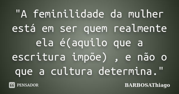 "A feminilidade da mulher está em ser quem realmente ela é(aquilo que a escritura impõe) , e não o que a cultura determina."... Frase de BARBOSAThiago.