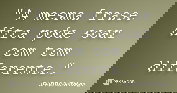 "A mesma frase dita pode soar com tom diferente."... Frase de BARBOSAThiago.