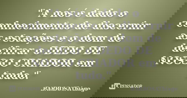 "A nós é dado o conhecimento de discernir as estações e o dom de decifrar o DEDO DE NOSSO CRIADOR em tudo."... Frase de BARBOSAThiago.
